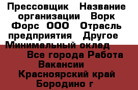 Прессовщик › Название организации ­ Ворк Форс, ООО › Отрасль предприятия ­ Другое › Минимальный оклад ­ 27 000 - Все города Работа » Вакансии   . Красноярский край,Бородино г.